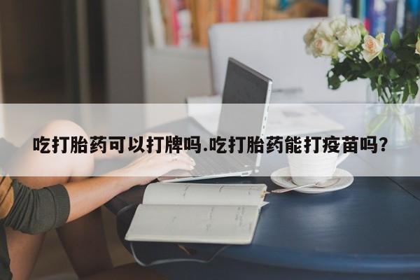 网上如何购买堕胎药吃打胎药可以打牌吗.吃打胎药能打疫苗吗？