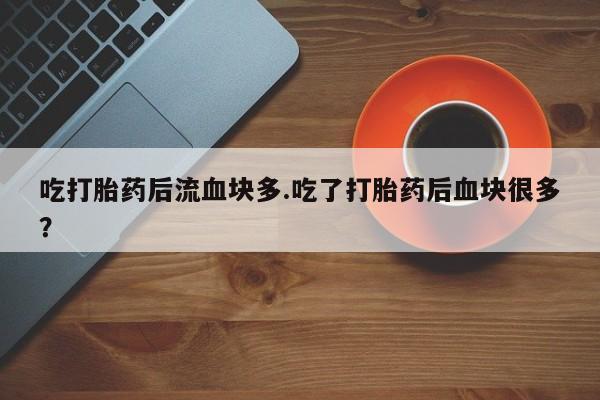 网上如何购买堕胎药吃打胎药后流血块多.吃了打胎药后血块很多？