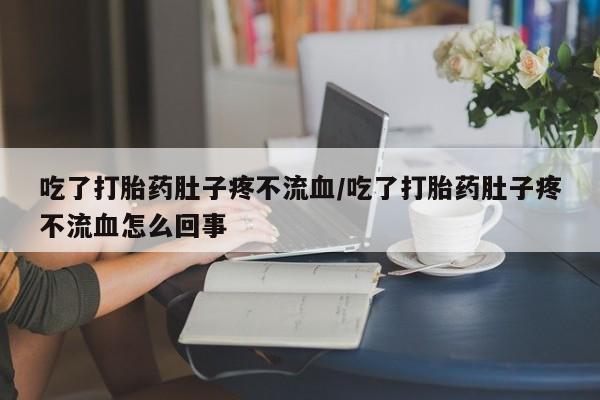 网上如何购买堕胎药吃了打胎药肚子疼不流血/吃了打胎药肚子疼不流血怎么回事