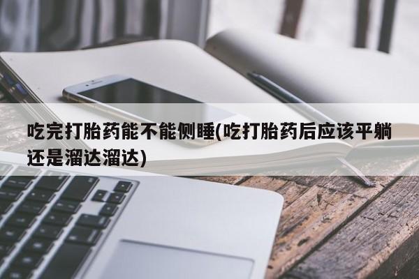 网上如何购买堕胎药吃完打胎药能不能侧睡(吃打胎药后应该平躺还是溜达溜达)