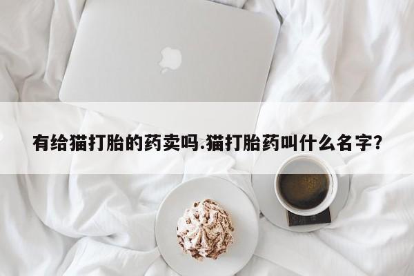 网上如何购买堕胎药有给猫打胎的药卖吗.猫打胎药叫什么名字？
