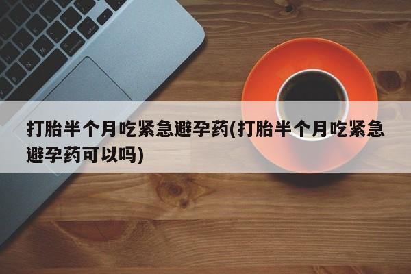 网上如何购买堕胎药打胎半个月吃紧急避孕药(打胎半个月吃紧急避孕药可以吗)