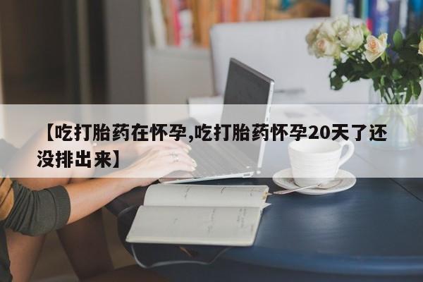 网上如何购买堕胎药【吃打胎药在怀孕,吃打胎药怀孕20天了还没排出来】