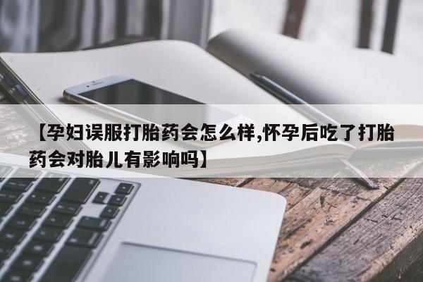 网上如何购买堕胎药【孕妇误服打胎药会怎么样,怀孕后吃了打胎药会对胎儿有影响吗】