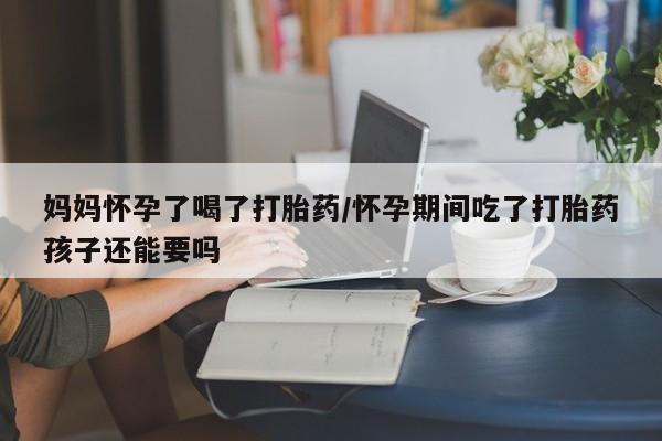 网上如何购买堕胎药妈妈怀孕了喝了打胎药/怀孕期间吃了打胎药孩子还能要吗