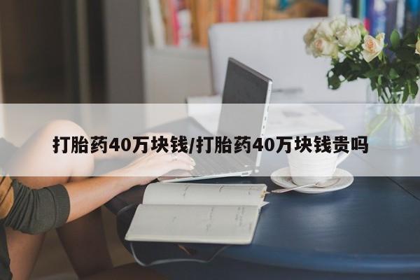 网上如何购买堕胎药打胎药40万块钱/打胎药40万块钱贵吗