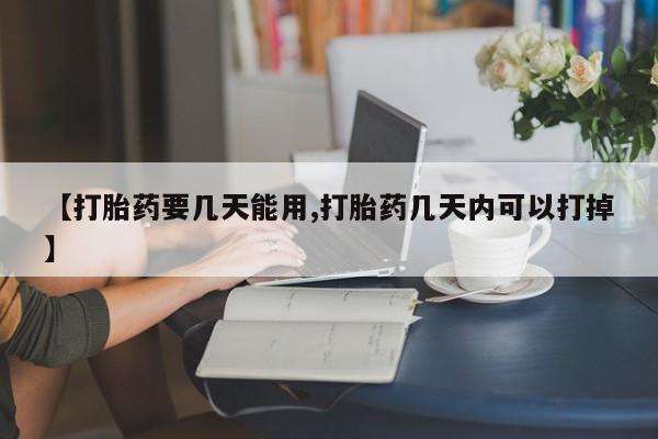 网上如何购买堕胎药【打胎药要几天能用,打胎药几天内可以打掉】