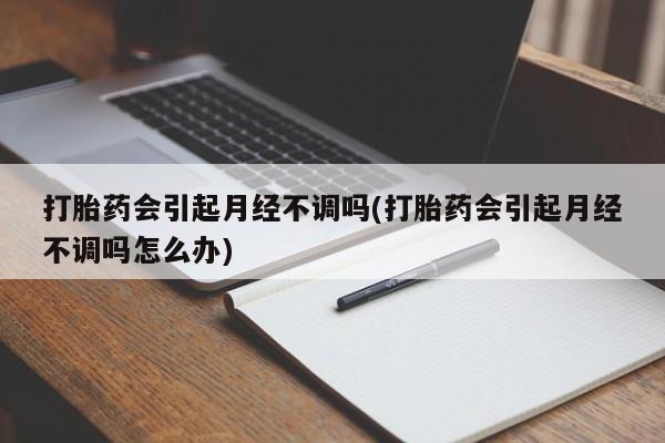 网上如何购买堕胎药打胎药会引起月经不调吗(打胎药会引起月经不调吗怎么办)