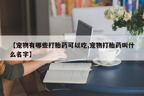 网上如何购买堕胎药【宠物有哪些打胎药可以吃,宠物打胎药叫什么名字】