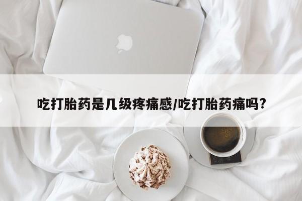 网上如何购买堕胎药吃打胎药是几级疼痛感/吃打胎药痛吗?