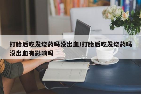 网上如何购买堕胎药打胎后吃发烧药吗没出血/打胎后吃发烧药吗没出血有影响吗