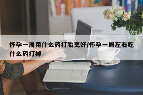 网上如何购买堕胎药怀孕一周用什么药打胎更好/怀孕一周左右吃什么药打掉